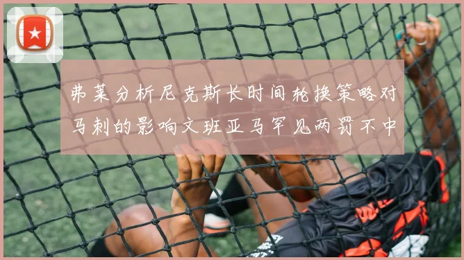 弗莱分析尼克斯长时间轮换策略对马刺的影响文班亚马罕见两罚不中引发关注