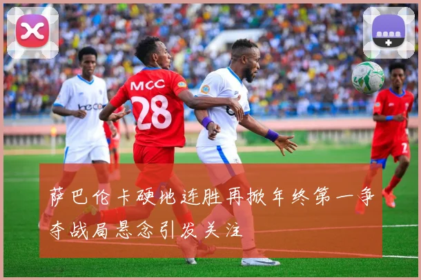萨巴伦卡硬地连胜再掀年终第一争夺战局悬念引发关注