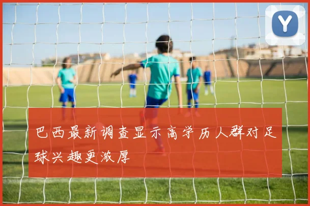 巴西最新调查显示高学历人群对足球兴趣更浓厚