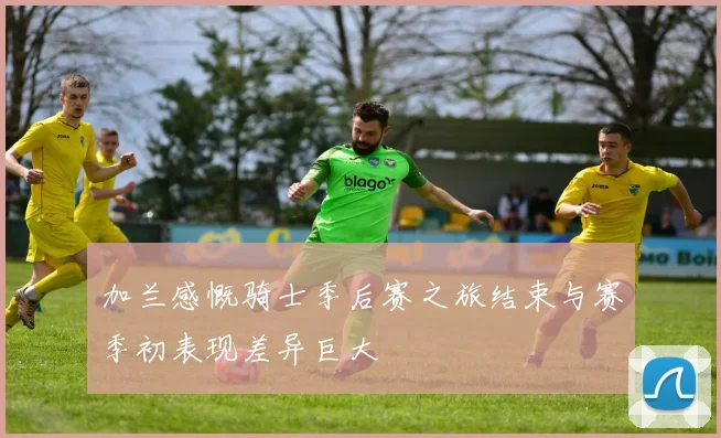 加兰感慨骑士季后赛之旅结束与赛季初表现差异巨大