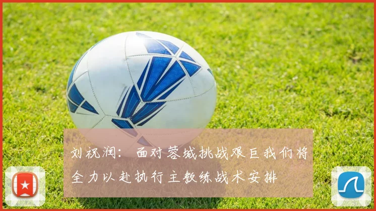 刘祝润：面对蓉城挑战艰巨我们将全力以赴执行主教练战术安排