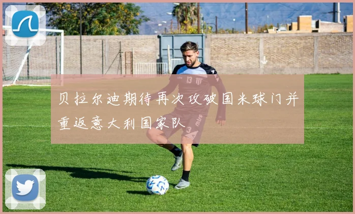 贝拉尔迪期待再次攻破国米球门并重返意大利国家队