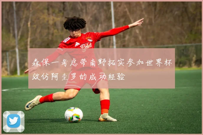 森保一考虑带南野拓实参加世界杯效仿阿圭罗的成功经验