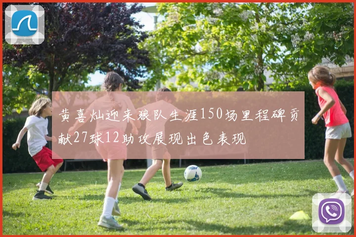 黄喜灿迎来狼队生涯150场里程碑贡献27球12助攻展现出色表现