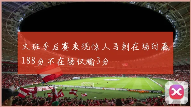 文班季后赛表现惊人马刺在场时赢188分不在场仅输3分
