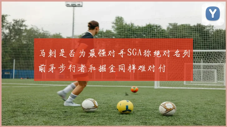 马刺是否为最强对手SGA称绝对名列前茅步行者和掘金同样难对付