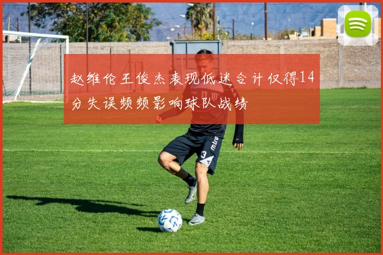 赵维伦王俊杰表现低迷合计仅得14分失误频频影响球队战绩