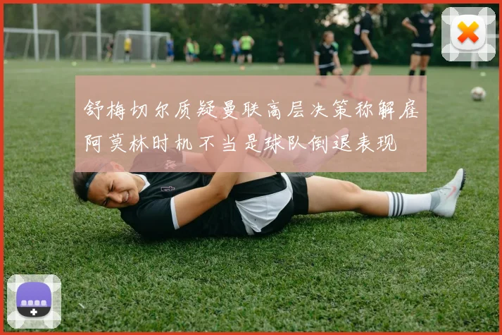 舒梅切尔质疑曼联高层决策称解雇阿莫林时机不当是球队倒退表现