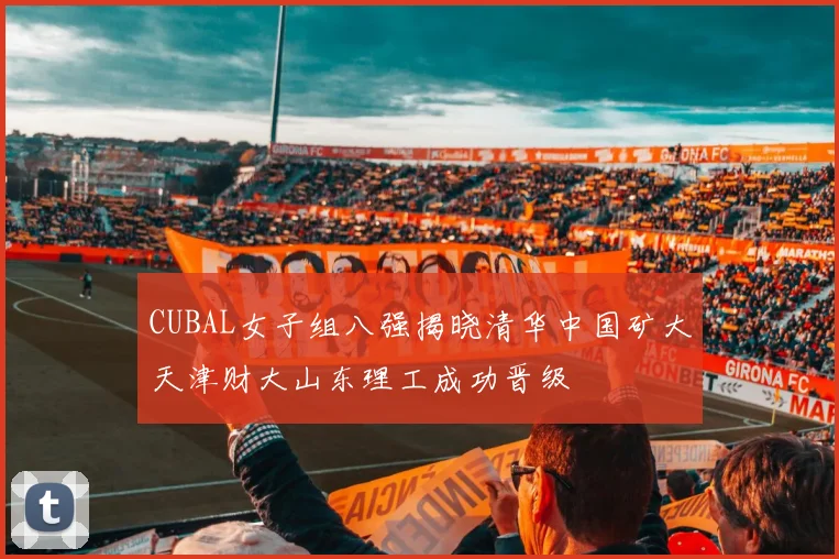CUBAL女子组八强揭晓清华中国矿大天津财大山东理工成功晋级