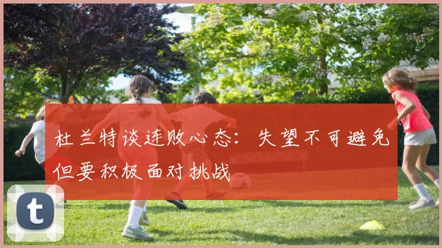 杜兰特谈连败心态：失望不可避免但要积极面对挑战
