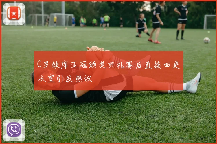 C罗缺席亚冠颁奖典礼赛后直接回更衣室引发热议