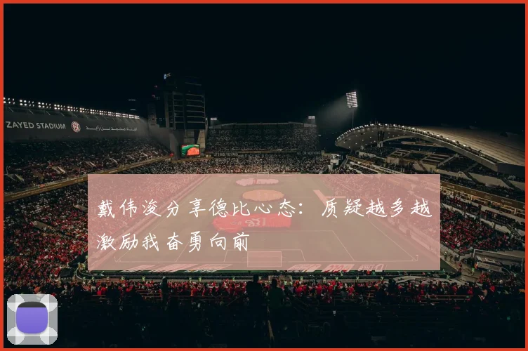 戴伟浚分享德比心态：质疑越多越激励我奋勇向前